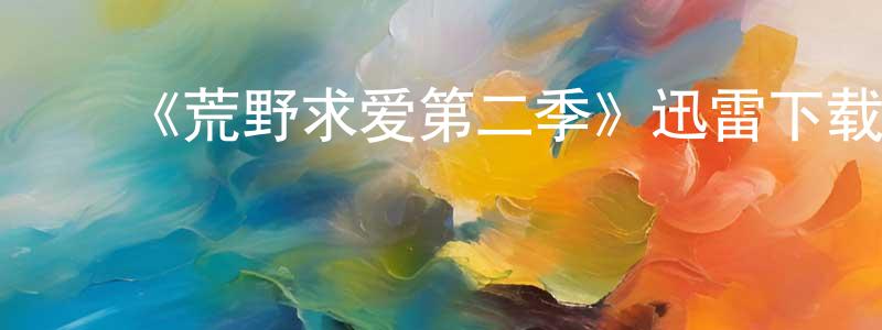 ﻿曹长龙发布﻿《荒野求爱第二季》迅雷下载/在线观看-选秀综艺-美剧天堂